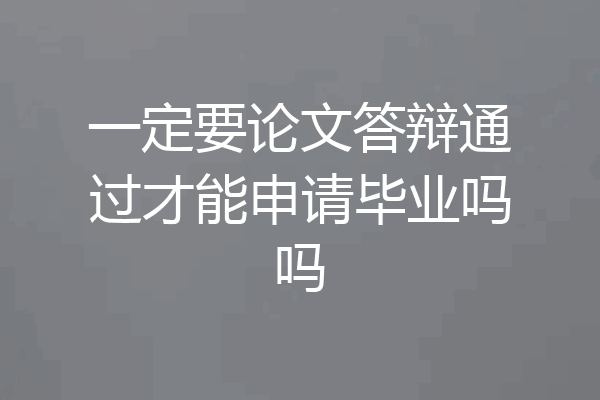 一定要论文答辩通过才能申请毕业吗吗