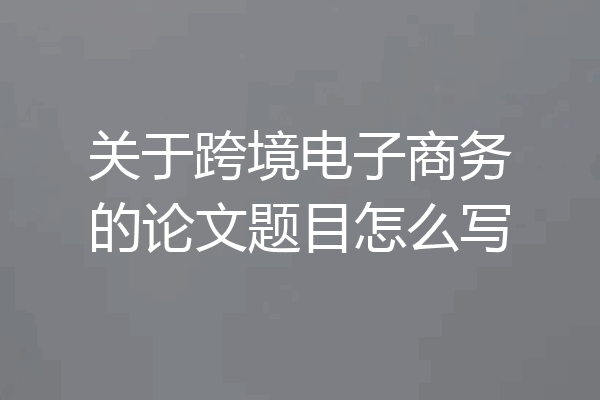 关于跨境电子商务的论文题目怎么写