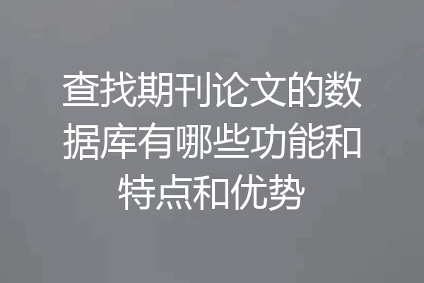 查找期刊论文的数据库有哪些功能和特点和优势