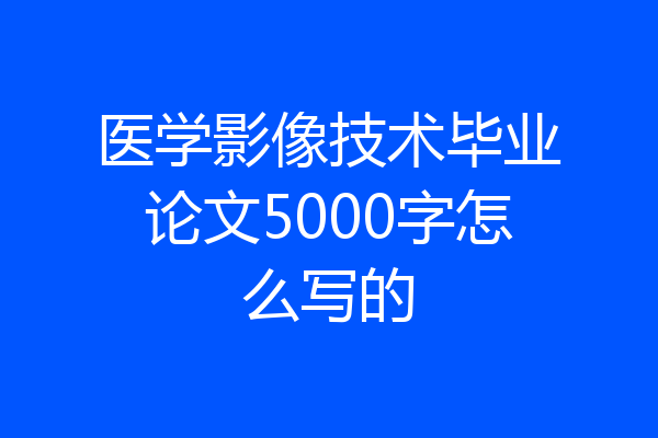 医学影像技术毕业论文5000字怎么写的