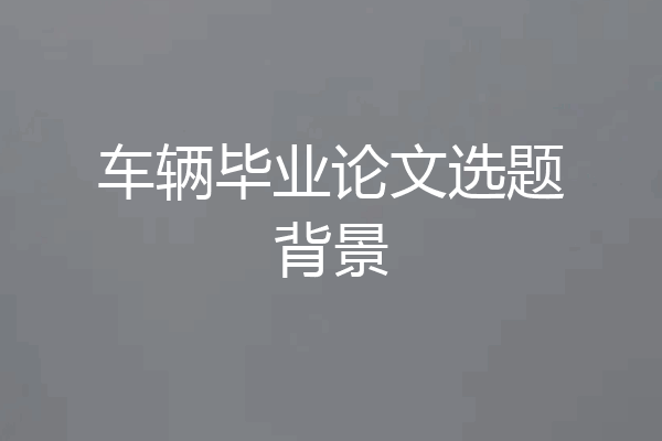 车辆毕业论文选题背景