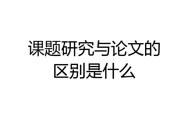 课题研究与论文的区别是什么