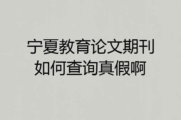 宁夏教育论文期刊如何查询真假啊