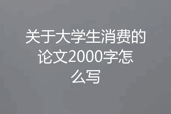 关于大学生消费的论文2000字怎么写