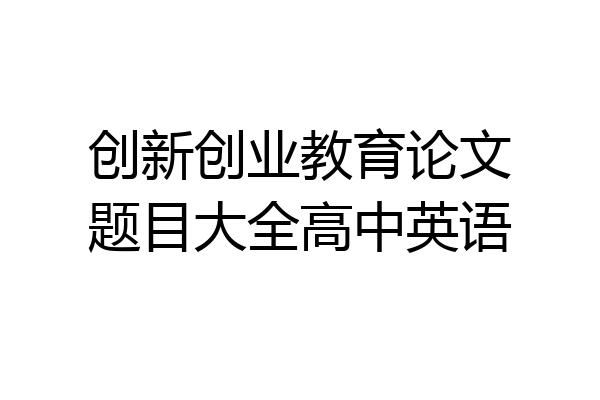 创新创业教育论文题目大全高中英语