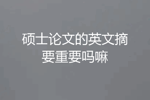硕士论文的英文摘要重要吗嘛