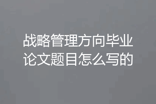 战略管理方向毕业论文题目怎么写的