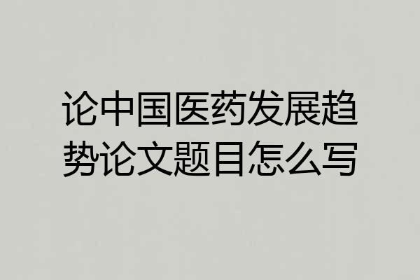 论中国医药发展趋势论文题目怎么写