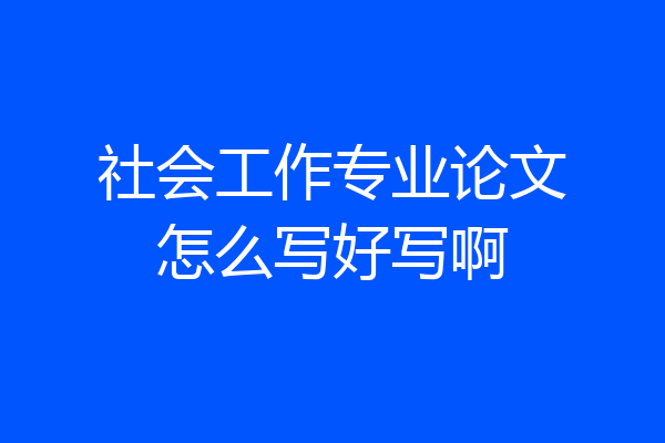 社会工作专业论文怎么写好写啊
