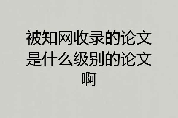 被知网收录的论文是什么级别的论文啊