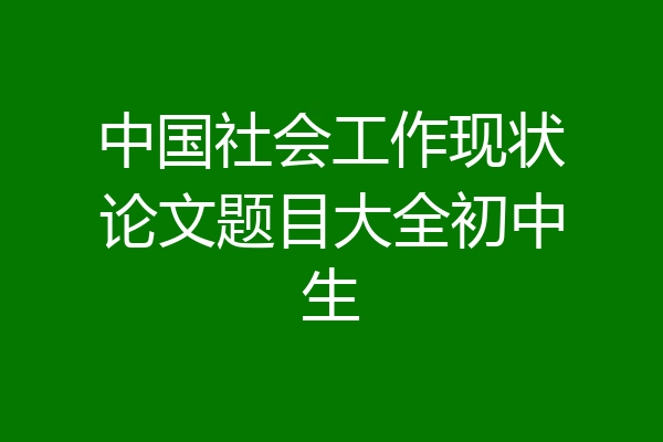 中国社会工作现状论文题目大全初中生