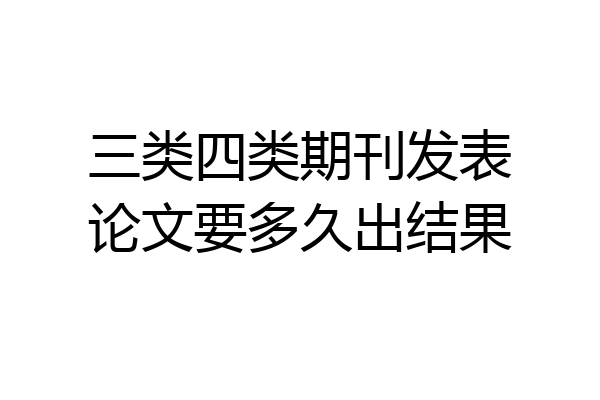 三类四类期刊发表论文要多久出结果