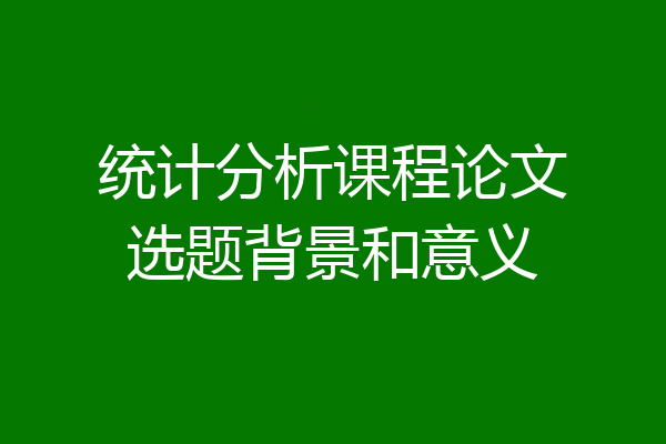 统计分析课程论文选题背景和意义