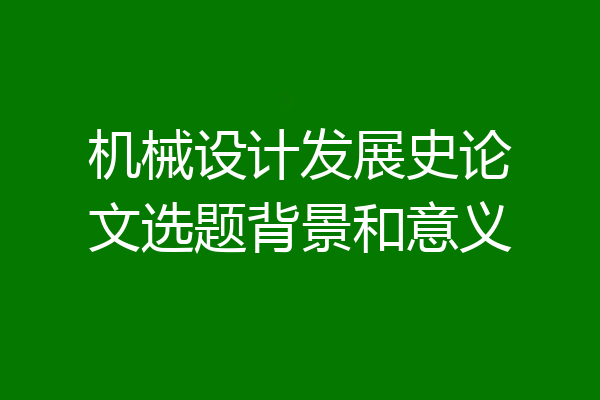 机械设计发展史论文选题背景和意义