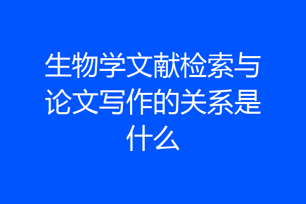 生物学文献检索与论文写作的关系是什么