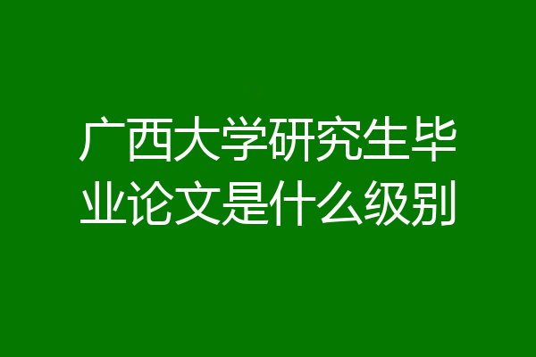 广西大学研究生毕业论文是什么级别