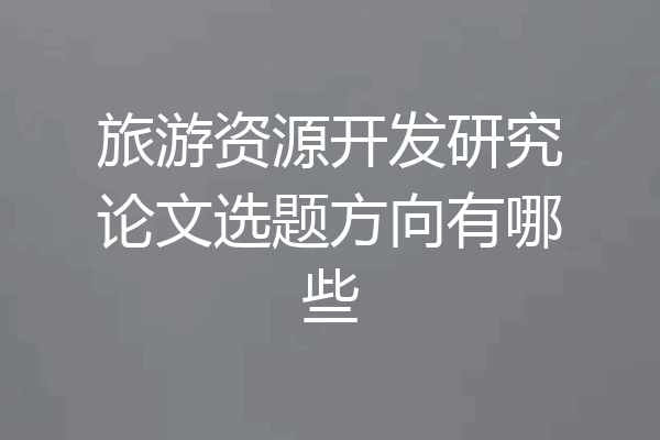 旅游资源开发研究论文选题方向有哪些