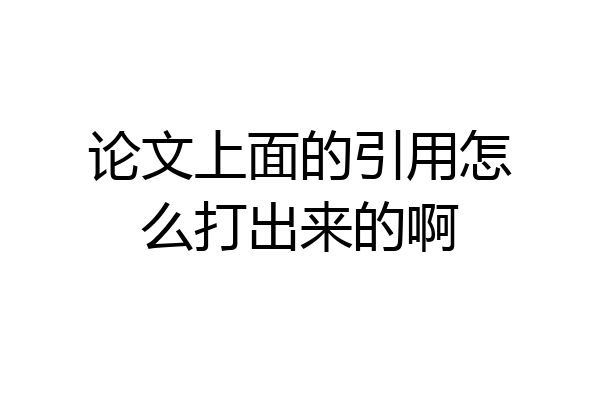 论文上面的引用怎么打出来的啊