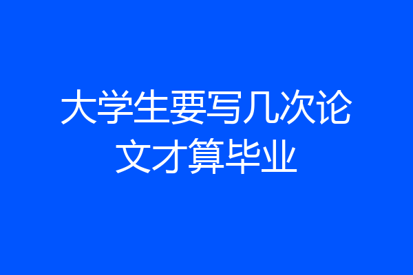 大学生要写几次论文才算毕业