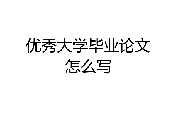 优秀大学毕业论文怎么写