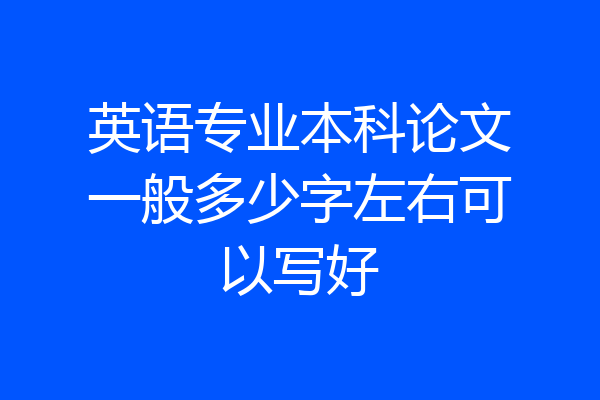 英语专业本科论文一般多少字左右可以写好