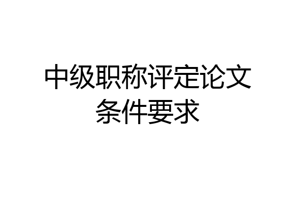 中级职称评定论文条件要求