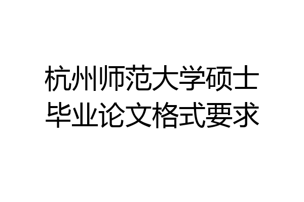 杭州师范大学硕士毕业论文格式要求