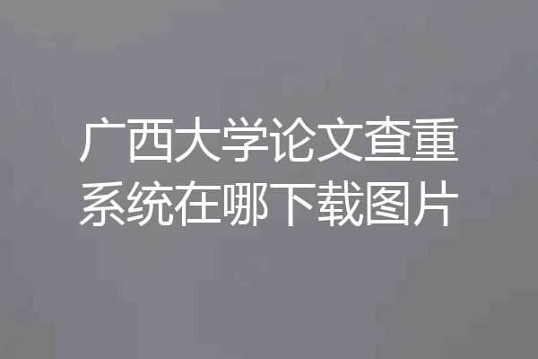 广西大学论文查重系统在哪下载图片