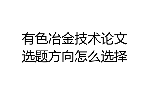 有色冶金技术论文选题方向怎么选择