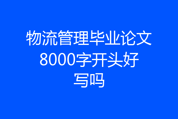 物流管理毕业论文8000字开头好写吗