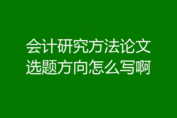 会计研究方法论文选题方向怎么写啊