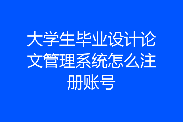 大学生毕业设计论文管理系统怎么注册账号