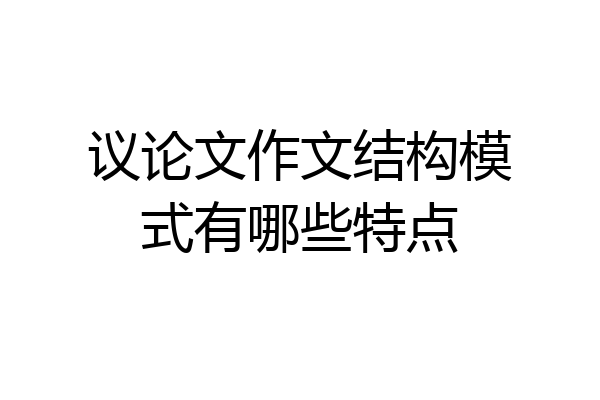 议论文作文结构模式有哪些特点