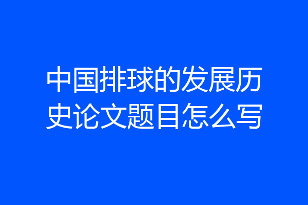 中国排球的发展历史论文题目怎么写