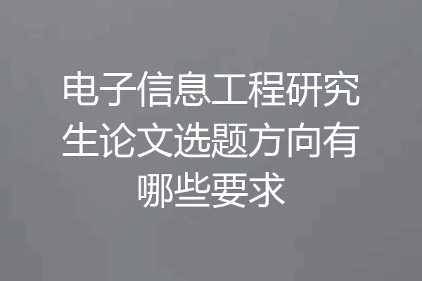 电子信息工程研究生论文选题方向有哪些要求