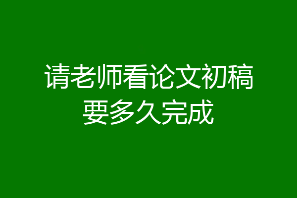 请老师看论文初稿要多久完成
