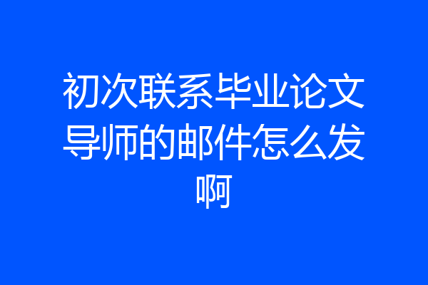 初次联系毕业论文导师的邮件怎么发啊