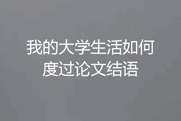 我的大学生活如何度过论文结语