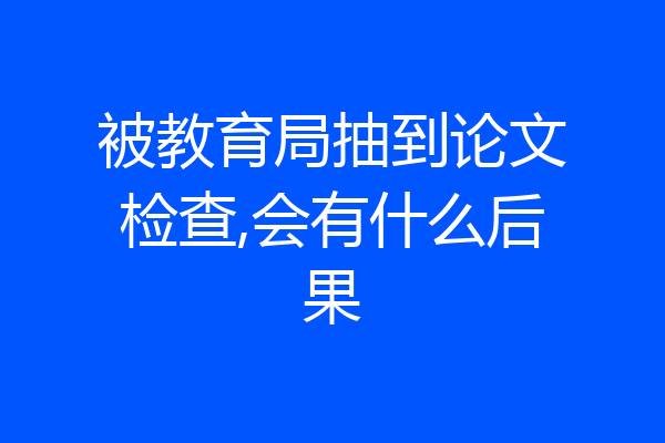 被教育局抽到论文检查,会有什么后果