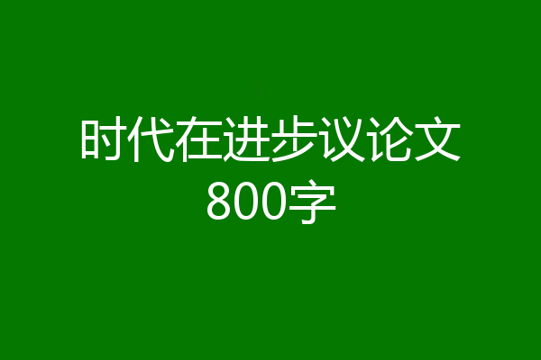 时代在进步议论文800字