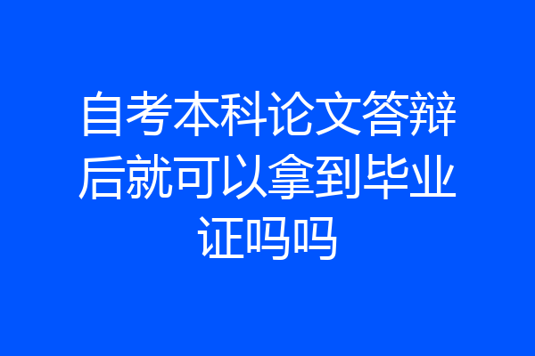 自考本科论文答辩后就可以拿到毕业证吗吗