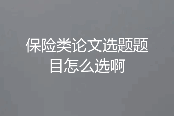 保险类论文选题题目怎么选啊