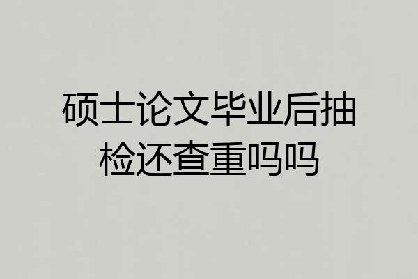 硕士论文毕业后抽检还查重吗吗