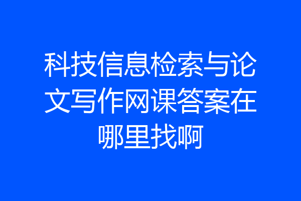 科技信息检索与论文写作网课答案在哪里找啊