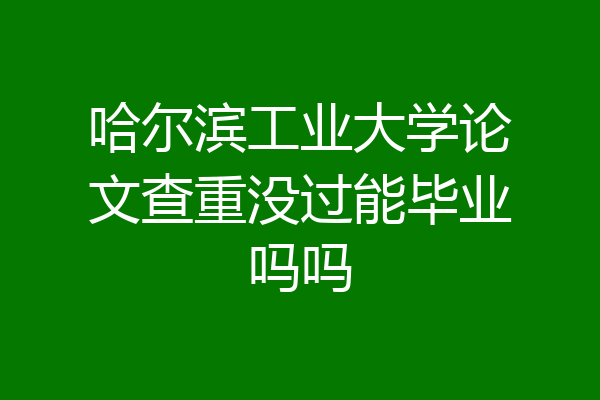 哈尔滨工业大学论文查重没过能毕业吗吗