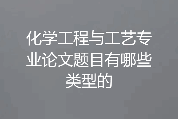 化学工程与工艺专业论文题目有哪些类型的