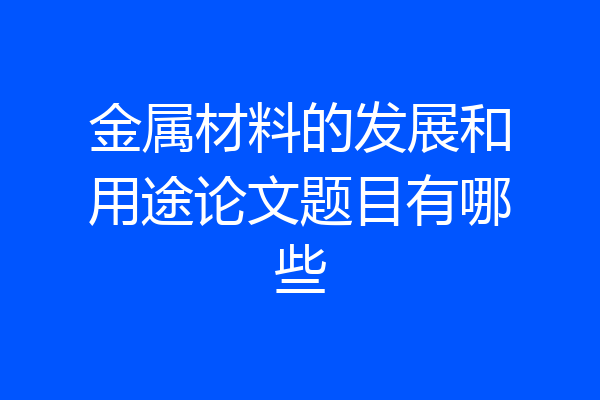 金属材料的发展和用途论文题目有哪些