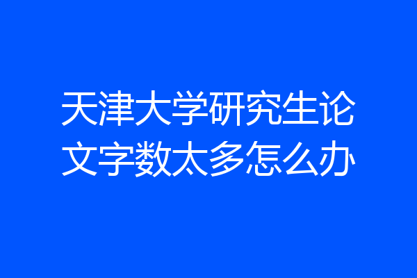 天津大学研究生论文字数太多怎么办