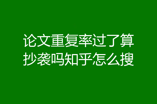 论文重复率过了算抄袭吗知乎怎么搜