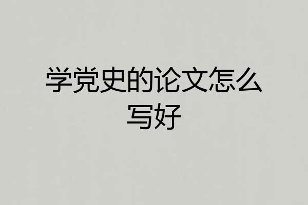 学党史的论文怎么写好